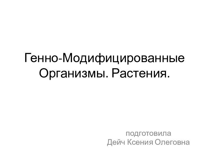 Генно-Модифицированные Организмы. Растения. подготовилаДейч Ксения Олеговна