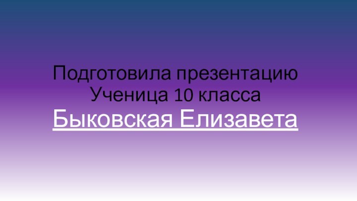 Подготовила презентацию  Ученица 10 класса Быковская Елизавета