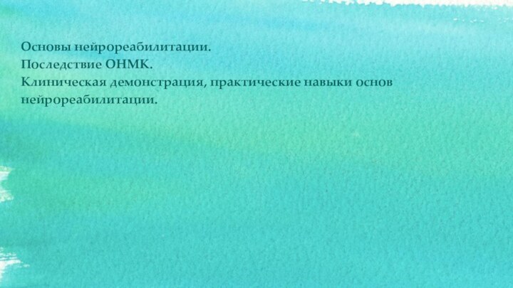 Основы нейрореабилитации. Последствие ОНМК.  Клиническая демонстрация, практические навыки основ нейрореабилитации.