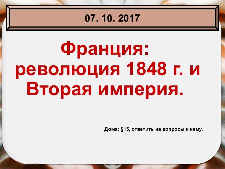 Франция: революция 1848 г. и Вторая империя.07. 10. 2017Дома: §15, ответить на вопросы к нему.