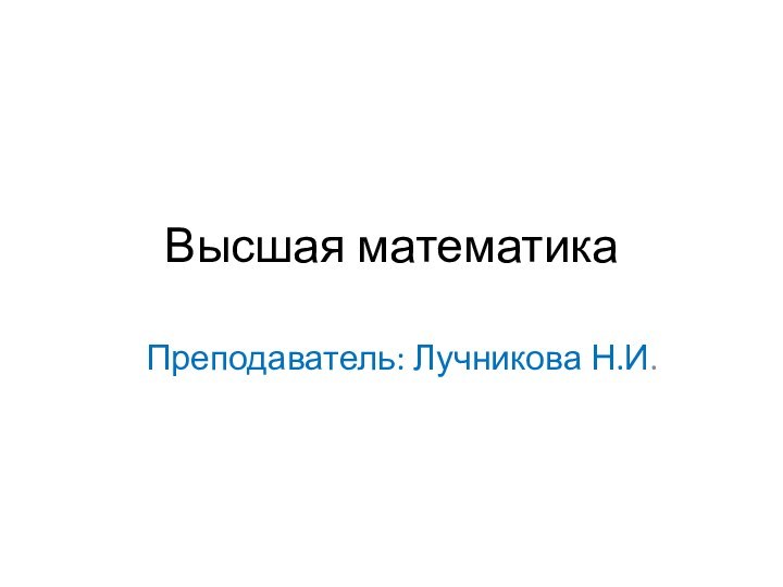 Высшая математикаПреподаватель: Лучникова Н.И.