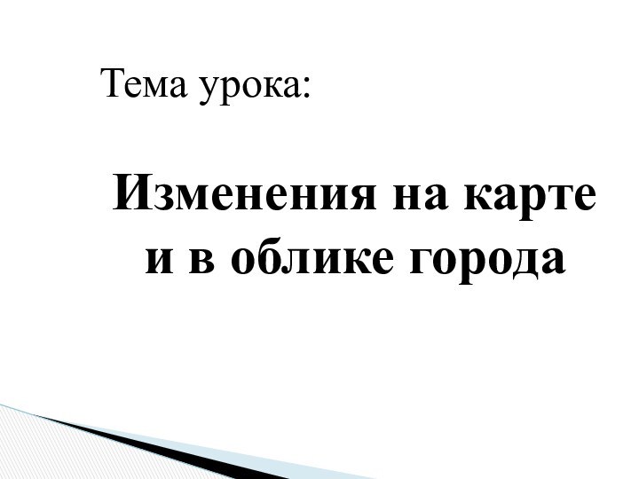 Тема урока:Изменения на карте и в облике города