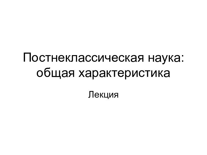 Постнеклассическая наука: общая характеристикаЛекция