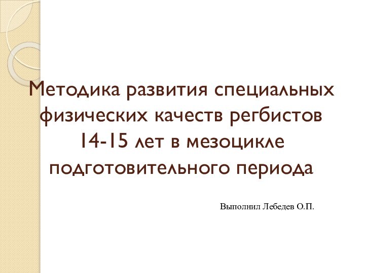 Методика развития специальных физических качеств регбистов 14-15 лет в мезоцикле подготовительного периодаВыполнил Лебедев О.П.