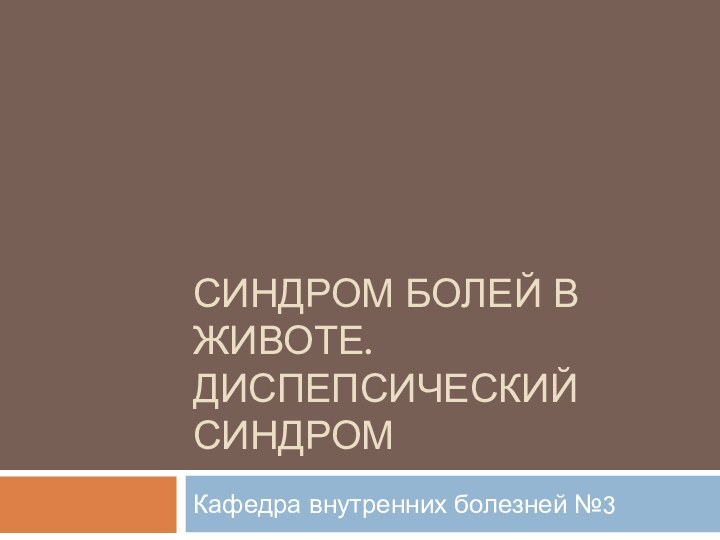 СИНДРОМ БОЛЕЙ В ЖИВОТЕ. ДИСПЕПСИЧЕСКИЙ СИНДРОМКафедра внутренних болезней №3