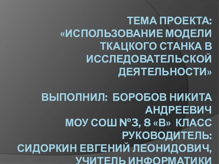 ТЕМА ПРОЕКТА: «ИСПОЛЬЗОВАНИЕ МОДЕЛИ ТКАЦКОГО СТАНКА В ИССЛЕДОВАТЕЛЬСКОЙ ДЕЯТЕЛЬНОСТИ»  ВЫПОЛНИЛ: БОРОБОВ