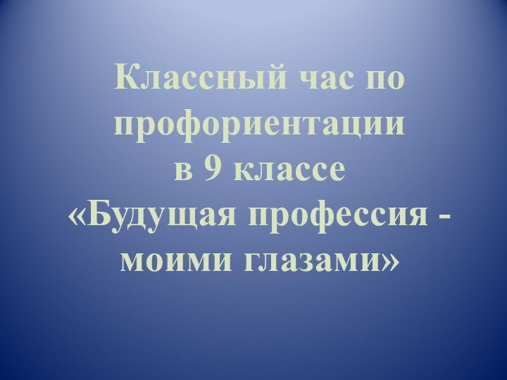 Классный час по профориентации  в 9 классе «Будущая профессия - моими глазами»