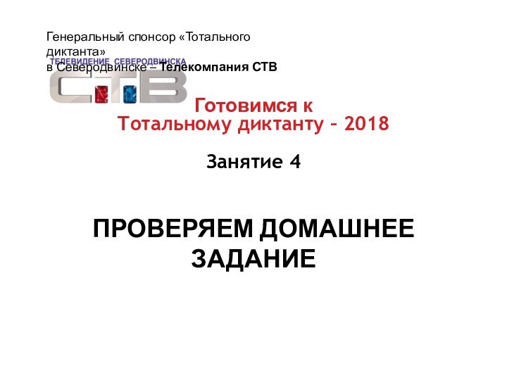 ПРОВЕРЯЕМ ДОМАШНЕЕ ЗАДАНИЕГотовимся кТотальному диктанту – 2018Занятие 4Генеральный спонсор «Тотального диктанта» в Северодвинске – Телекомпания СТВ