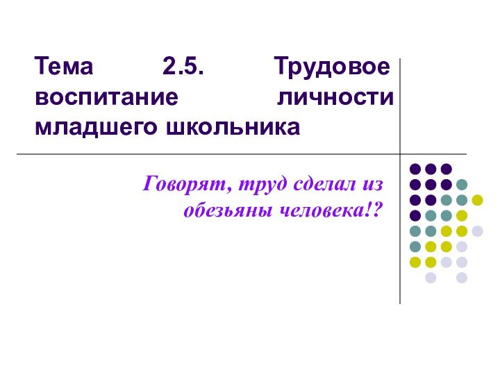 Тема 2.5. Трудовое воспитание личности младшего школьникаГоворят, труд сделал из обезьяны человека!?