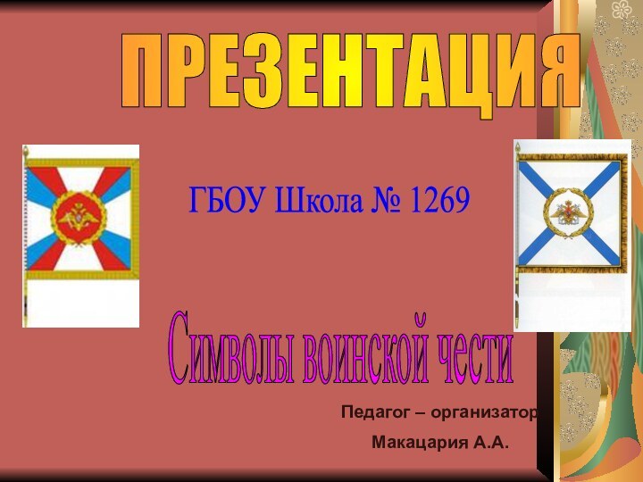 ПРЕЗЕНТАЦИЯ Символы воинской чести ГБОУ Школа № 1269 Педагог – организаторМакацария А.А.