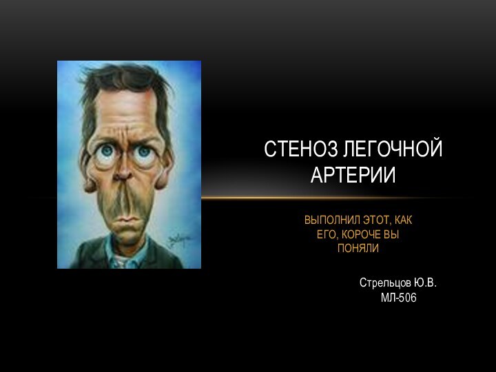 ВЫПОЛНИЛ ЭТОТ, КАК ЕГО, КОРОЧЕ ВЫ ПОНЯЛИСТЕНОЗ ЛЕГОЧНОЙ АРТЕРИИСтрельцов Ю.В.МЛ-506