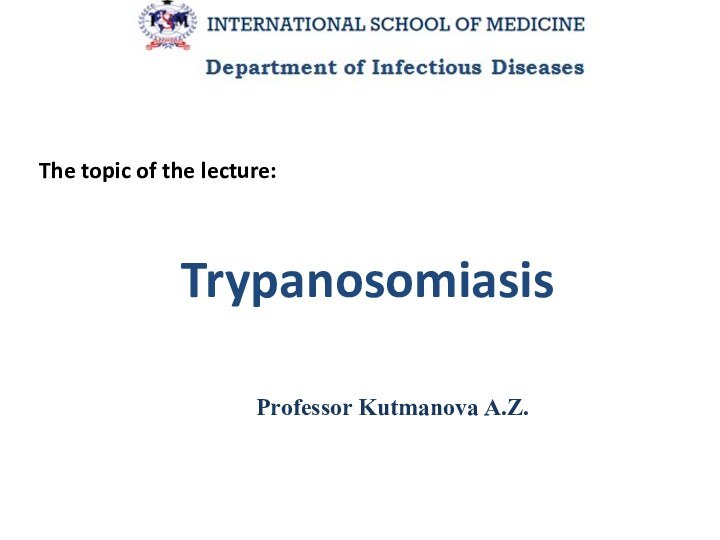 TrypanosomiasisThe topic of the lecture:Professor Kutmanova A.Z.