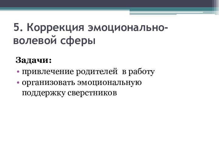 5. Коррекция эмоционально-волевой сферы Задачи:привлечение родителей в работуорганизовать эмоциональную поддержку сверстников