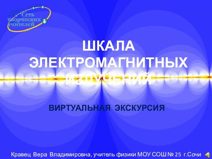 ВИРТУАЛЬНАЯ ЭКСКУРСИЯШКАЛА ЭЛЕКТРОМАГНИТНЫХ ИЗЛУЧЕНИЙКравец Вера Владимировна, учитель физики МОУ СОШ № 25 г.Сочи