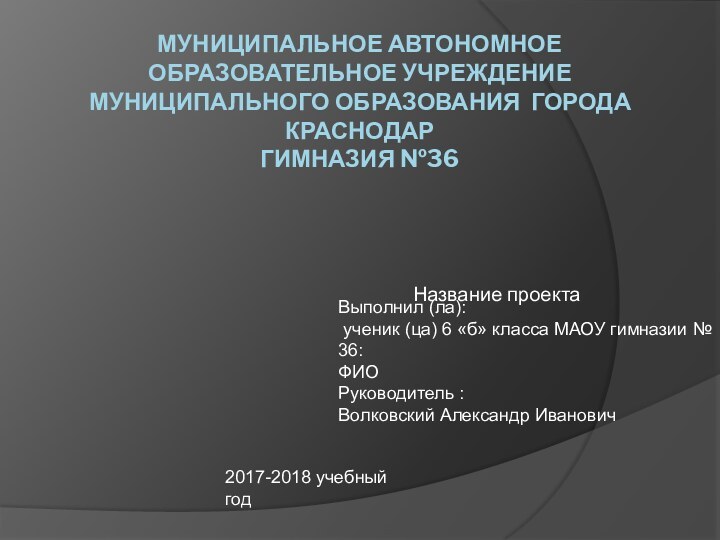 МУНИЦИПАЛЬНОЕ АВТОНОМНОЕ ОБРАЗОВАТЕЛЬНОЕ УЧРЕЖДЕНИЕ МУНИЦИПАЛЬНОГО ОБРАЗОВАНИЯ ГОРОДА КРАСНОДАР ГИМНАЗИЯ №36 Название проектаВыполнил