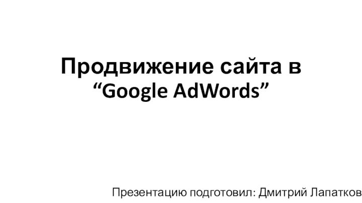 Продвижение сайта в “Google AdWords”Презентацию подготовил: Дмитрий Лапатков