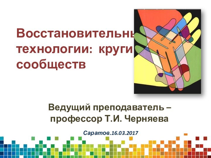 Восстановительные технологии: круги сообществВедущий преподаватель – профессор Т.И. Черняева Саратов.16.03.2017