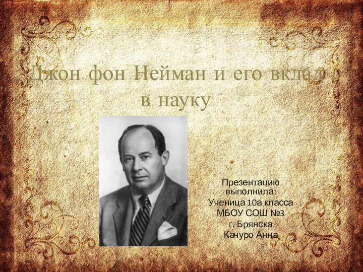 Джон фон Нейман и его вклад в наукуПрезентацию выполнила:Ученица 10а классаМБОУ СОШ №3г. БрянскаКачуро Анна