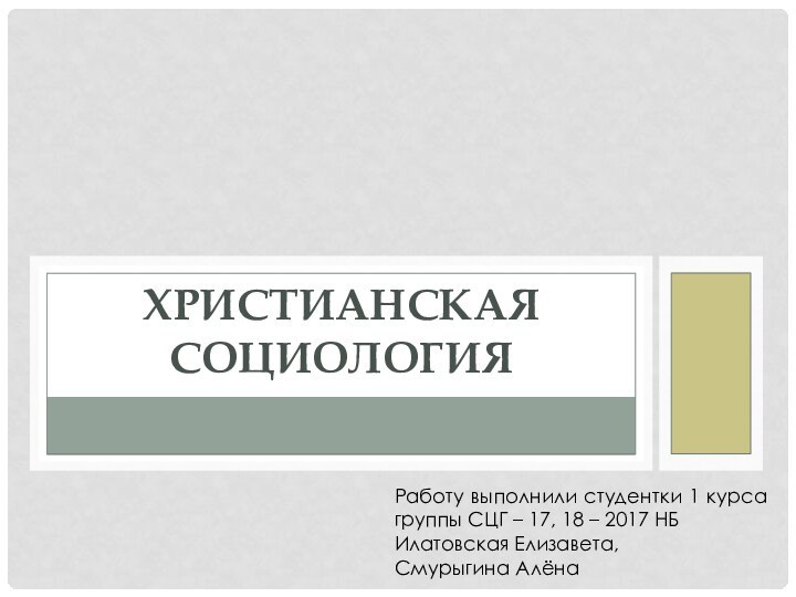 ХРИСТИАНСКАЯ СОЦИОЛОГИЯРаботу выполнили студентки 1 курса группы СЦГ – 17, 18 –