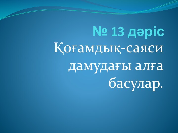 № 13 дәрісҚоғамдық-саяси дамудағы алға басулар.