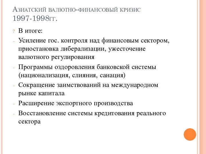 Азиатский валютно-финансовый кризис 1997-1998гг.В итоге:Усиление гос. контроля над финансовым сектором, приостановка либерализации,