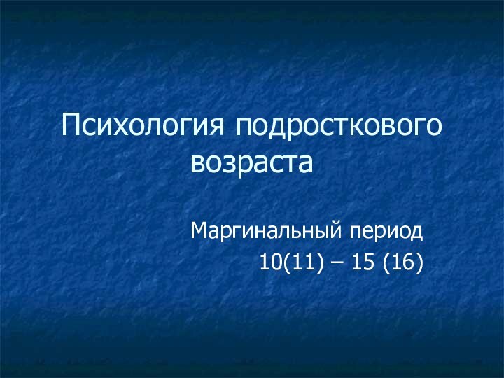 Психология подросткового возрастаМаргинальный период10(11) – 15 (16)