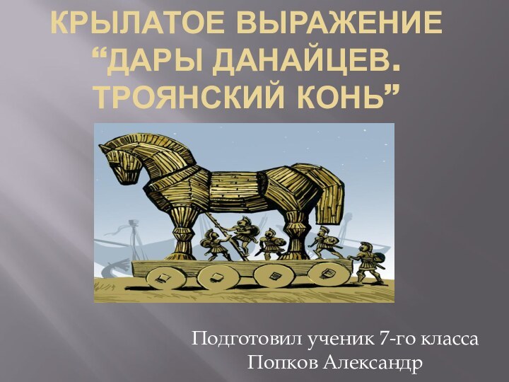 КРЫЛАТОЕ ВЫРАЖЕНИЕ  “ДАРЫ ДАНАЙЦЕВ. ТРОЯНСКИЙ КОНЬ” Подготовил ученик 7-го класса Попков Александр