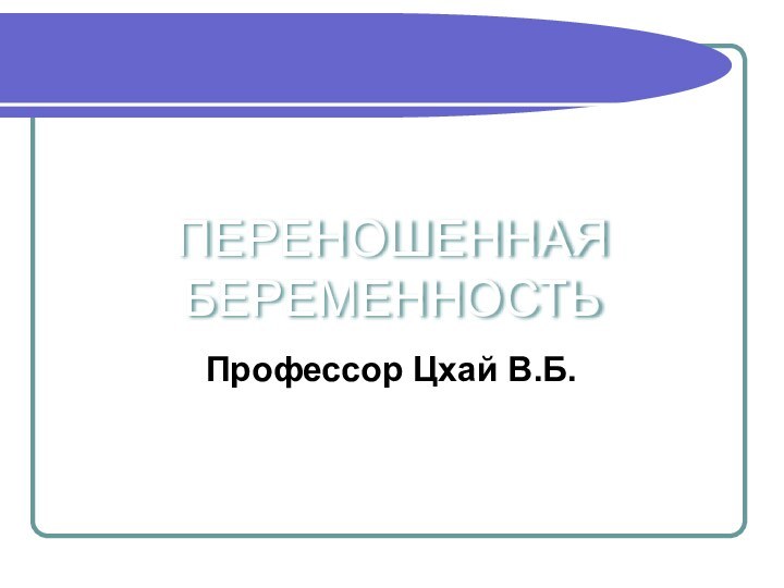 ПЕРЕНОШЕННАЯ БЕРЕМЕННОСТЬ Профессор Цхай В.Б.