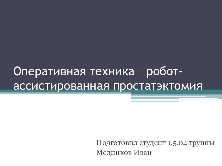 Оперативная техника – робот-ассистированная простатэктомияПодготовил студент 1.5.04 группыМедников Иван