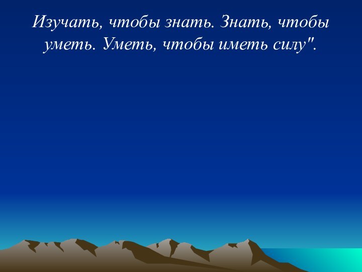 Изучать, чтобы знать. Знать, чтобы уметь. Уметь, чтобы иметь силу