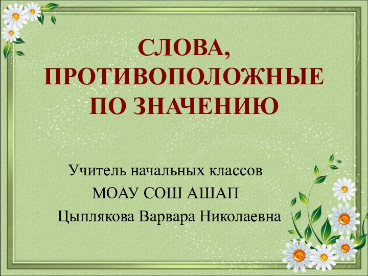 СЛОВА, ПРОТИВОПОЛОЖНЫЕ ПО ЗНАЧЕНИЮУчитель начальных классовМОАУ СОШ АШАП Цыплякова Варвара Николаевна