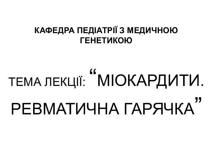 КАФЕДРА ПЕДІАТРІЇ З МЕДИЧНОЮ ГЕНЕТИКОЮТЕМА ЛЕКЦІЇ: “МІОКАРДИТИ. РЕВМАТИЧНА ГАРЯЧКА”