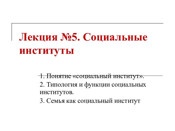 Лекция №5. Социальные институты1. Понятие «социальный институт».2. Типология и функции социальных институтов.3. Семья как социальный институт