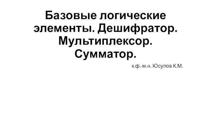 Базовые логические элементы. Дешифратор. Мультиплексор. Сумматор.к.ф.-м.н. Юсупов К.М.