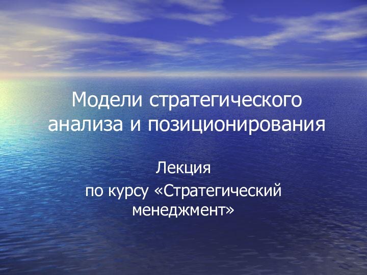 Модели стратегического анализа и позиционированияЛекцияпо курсу «Стратегический менеджмент»