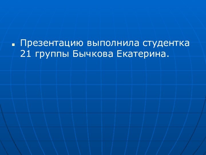 Презентацию выполнила студентка 21 группы Бычкова Екатерина.