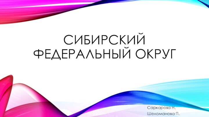 СИБИРСКИЙ ФЕДЕРАЛЬНЫЙ ОКРУГСаркарова Н.Шеломанова П.