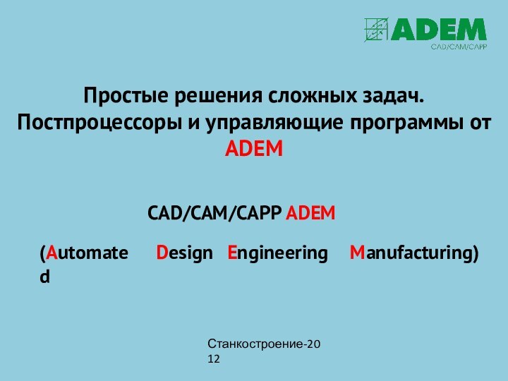Простые решения сложных задач. Постпроцессоры и управляющие программы от ADEM(AutomatedDesignEngineeringManufacturing)Станкостроение-2012CAD/CAM/CAPP ADEM