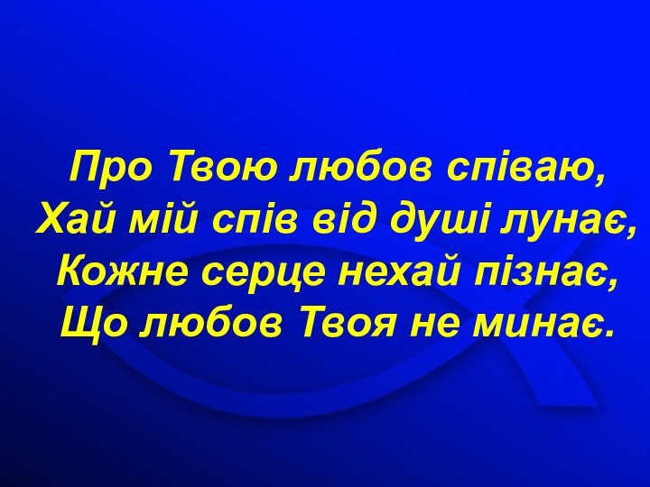 Про Твою любов співаю,Хай мій спів від душі лунає,Кожне серце нехай пізнає,Що любов Твоя не минає.