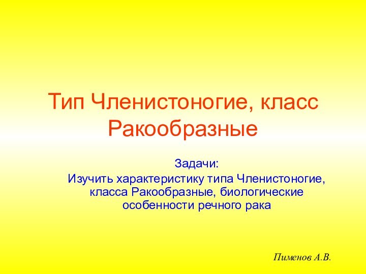 Тип Членистоногие, класс РакообразныеЗадачи:Изучить характеристику типа Членистоногие, класса Ракообразные, биологические особенности речного ракаПименов А.В.