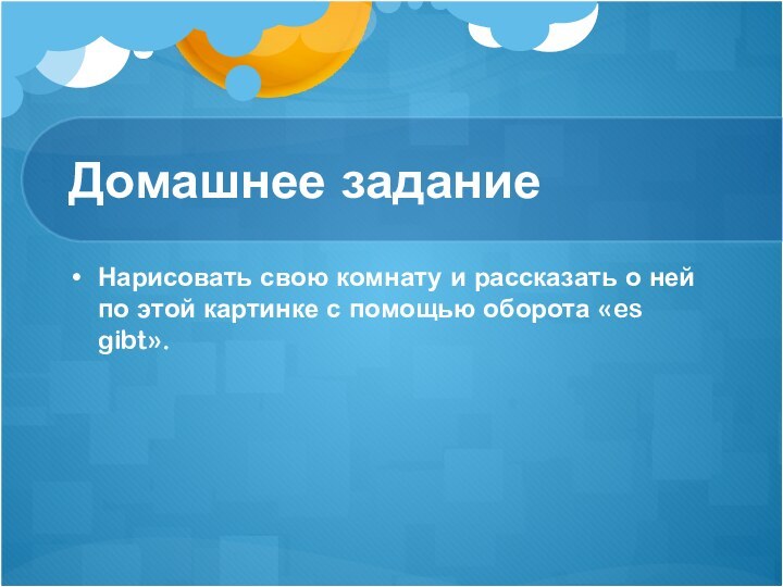 Домашнее заданиеНарисовать свою комнату и рассказать о ней по этой картинке с помощью оборота «es gibt».