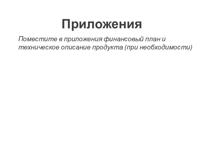 ПриложенияПоместите в приложения финансовый план и техническое описание продукта (при необходимости)