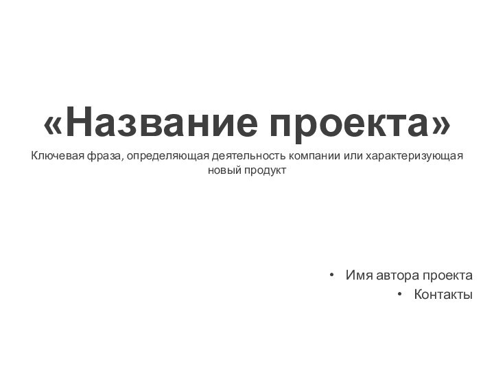 «Название проекта»Ключевая фраза, определяющая деятельность компании или характеризующая новый продуктИмя автора проектаКонтакты