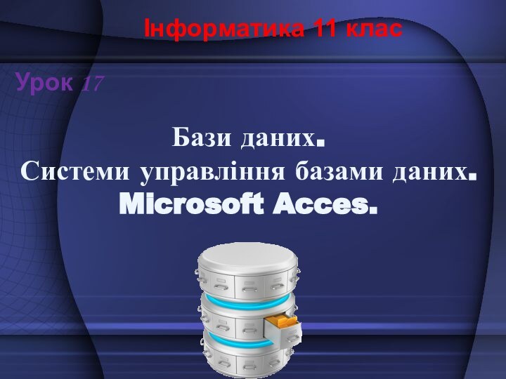 Бази даних. Системи управління базами даних. Microsoft Acces.Інформатика 11 класУрок 17