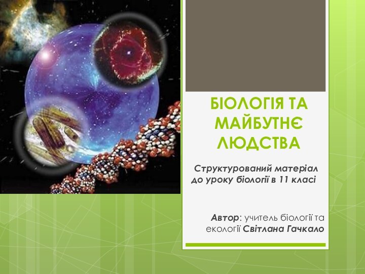 БІОЛОГІЯ ТА МАЙБУТНЄ ЛЮДСТВА Структурований матеріал до уроку біології в 11 класіАвтор: