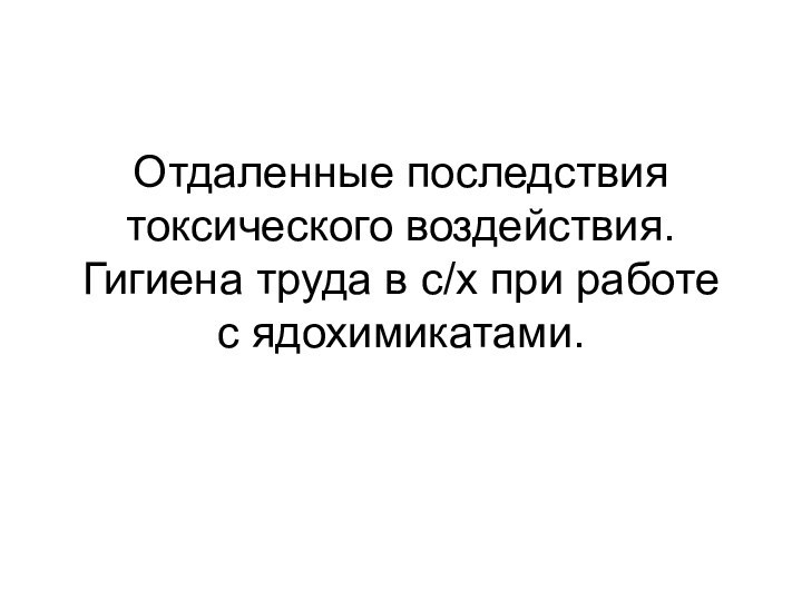 Отдаленные последствия токсического воздействия. Гигиена труда в с/х при работе с ядохимикатами.