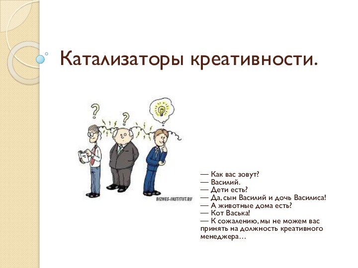 Катализаторы креативности.— Как вас зовут? — Василий. — Дети есть? — Да, сын Василий и дочь Василиса!