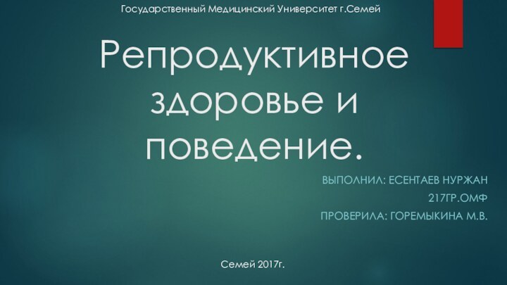 Репродуктивное здоровье и поведение.ВЫПОЛНИЛ: ЕСЕНТАЕВ НУРЖАН217ГР.ОМФПРОВЕРИЛА: ГОРЕМЫКИНА М.В.Семей 2017г.Государственный Медицинский Университет г.Семей