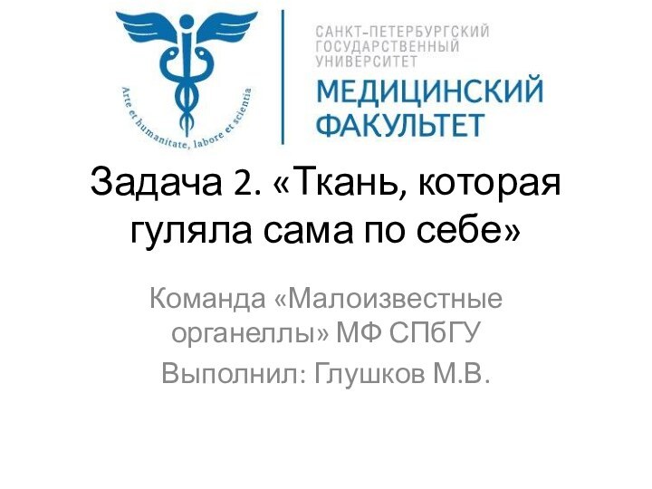 Задача 2. «Ткань, которая гуляла сама по себе»Команда «Малоизвестные органеллы» МФ СПбГУВыполнил: Глушков М.В.