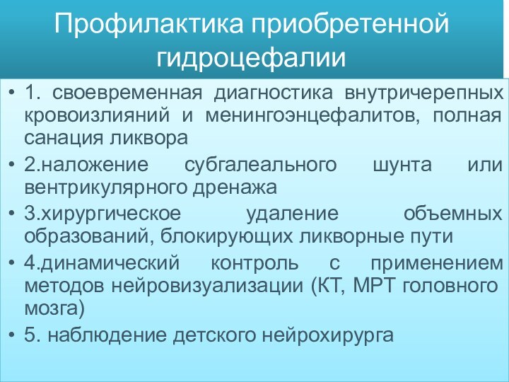 Профилактика приобретенной гидроцефалии1. своевременная диагностика внутричерепных кровоизлияний и менингоэнцефалитов, полная санация ликвора2.наложение